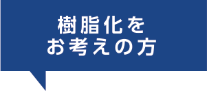 樹脂化をお考えの方